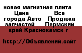 новая магнитная плита › Цена ­ 10 000 - Все города Авто » Продажа запчастей   . Пермский край,Краснокамск г.